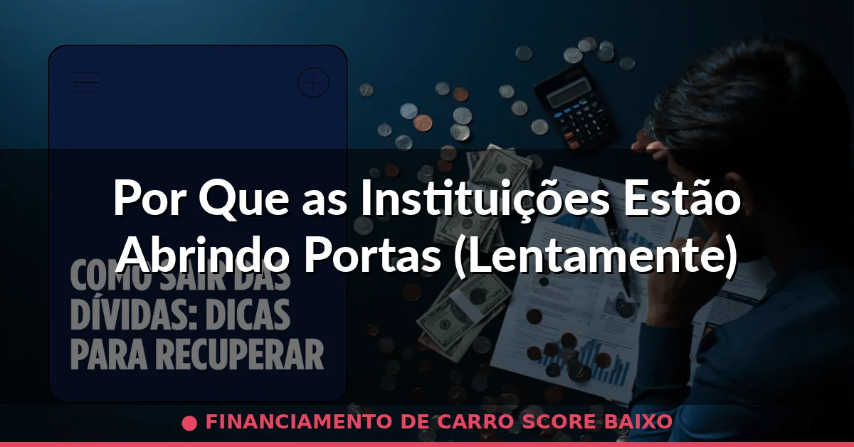 Por Que as Instituições Estão Abrindo Portas (Lentamente) — financiamento de carro score baixo