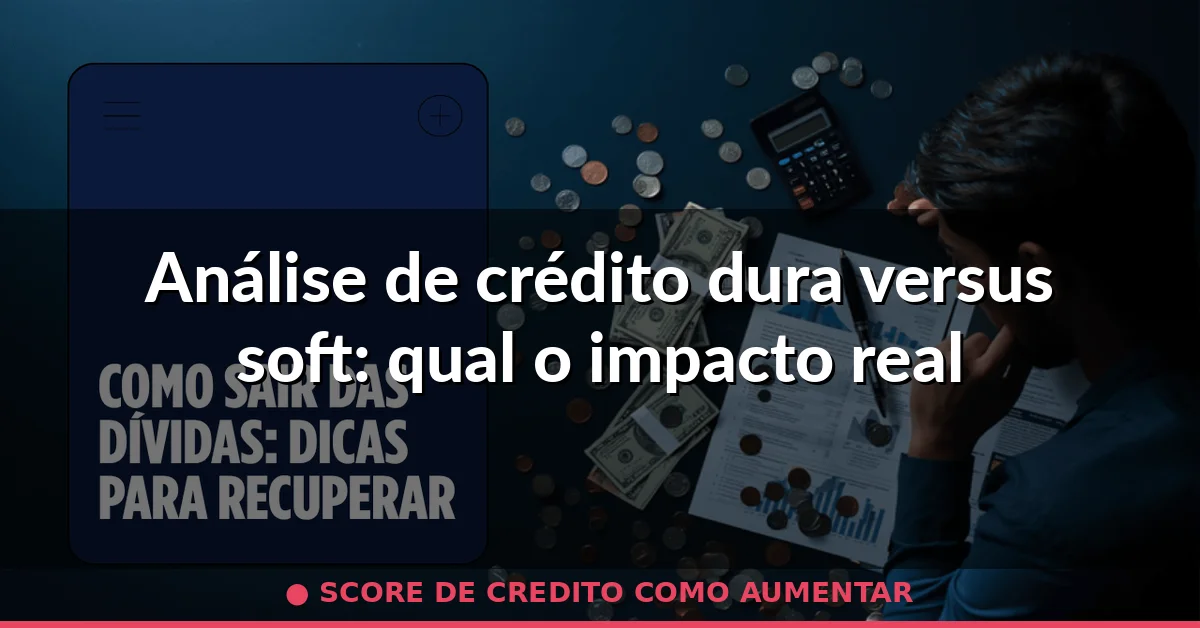Análise de crédito dura versus soft: qual o impacto real — score de credito como aumentar