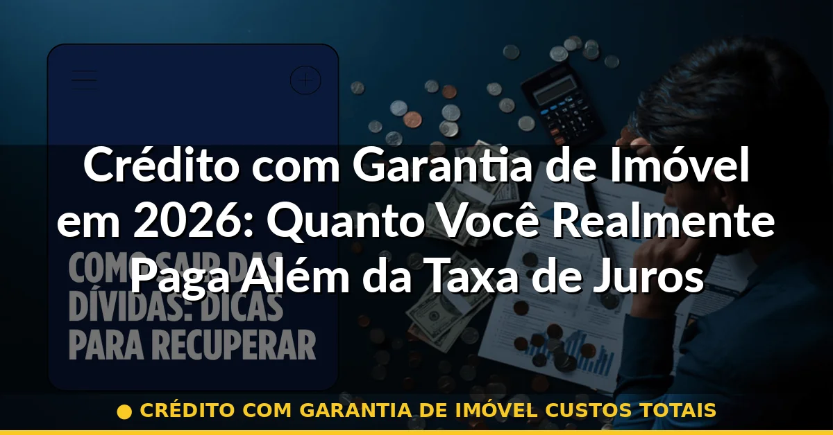 crédito com garantia de imóvel custos totais — Guia completo 2026