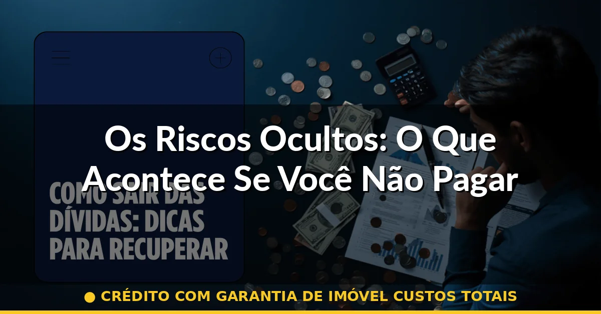 Os Riscos Ocultos: O Que Acontece Se Você Não Pagar — crédito com garantia de imóvel custos totais