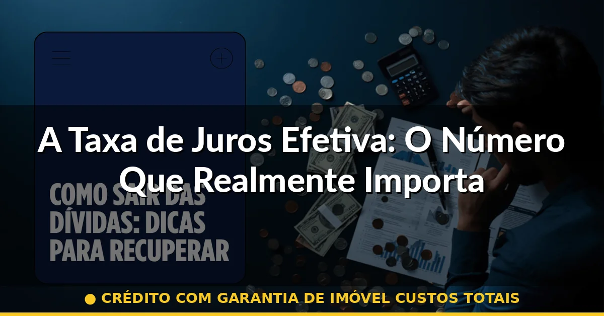 A Taxa de Juros Efetiva: O Número Que Realmente Importa — crédito com garantia de imóvel custos totais