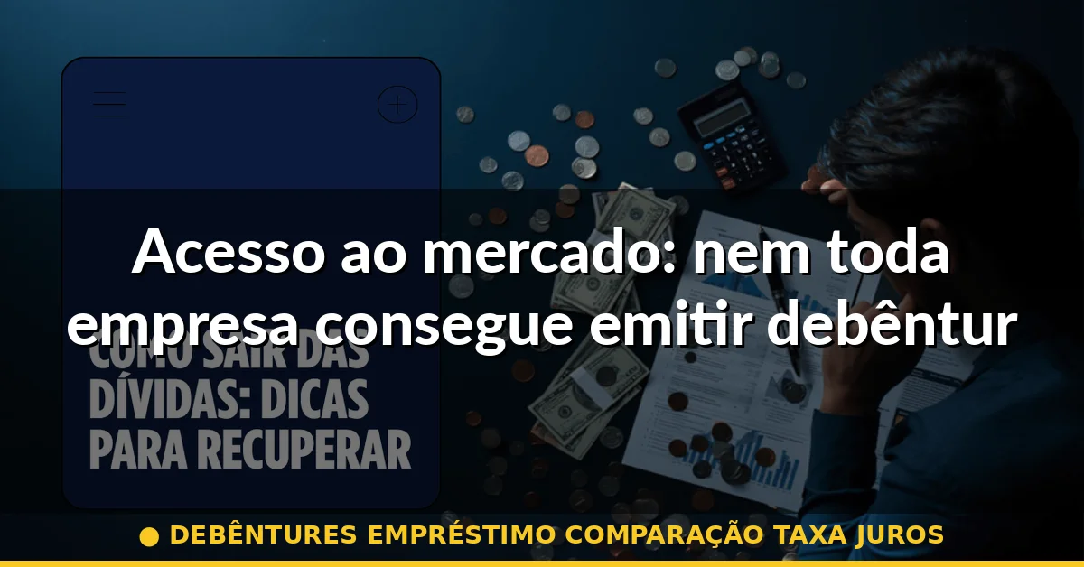 Acesso ao mercado: nem toda empresa consegue emitir debêntures — debêntures empréstimo comparação taxa juros