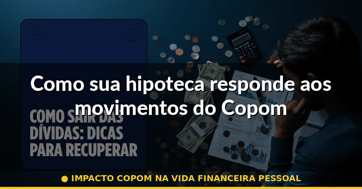 Como sua hipoteca responde aos movimentos do Copom — impacto copom na vida financeira pessoal