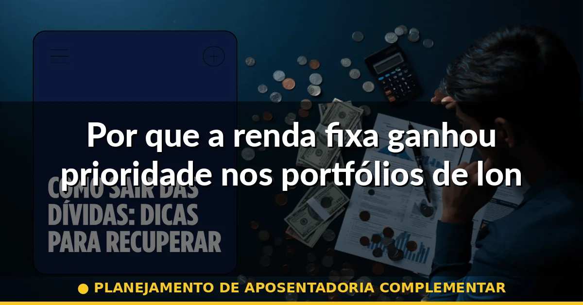 Por que a renda fixa ganhou prioridade nos portfólios de longo prazo — planejamento de aposentadoria complementar