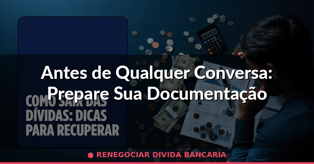 Antes de Qualquer Conversa: Prepare Sua Documentação — renegociar divida bancaria