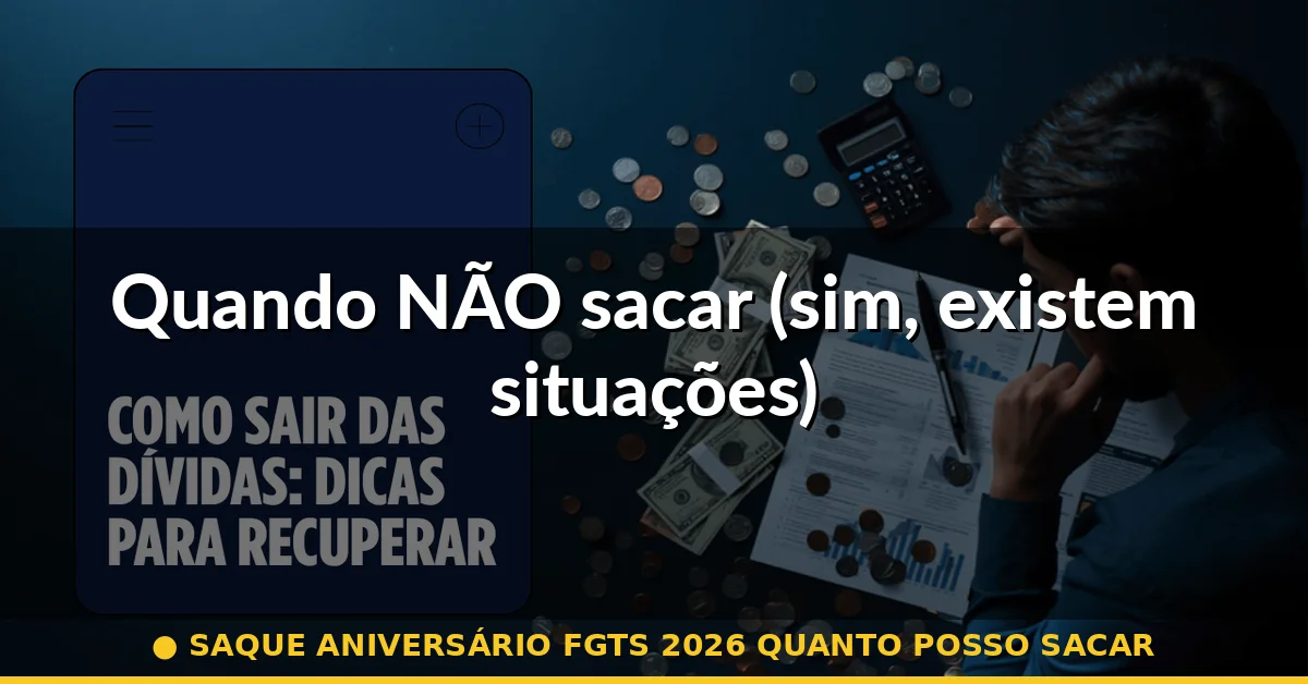 Quando NÃO sacar (sim, existem situações) — saque aniversário fgts 2026 quanto posso sacar
