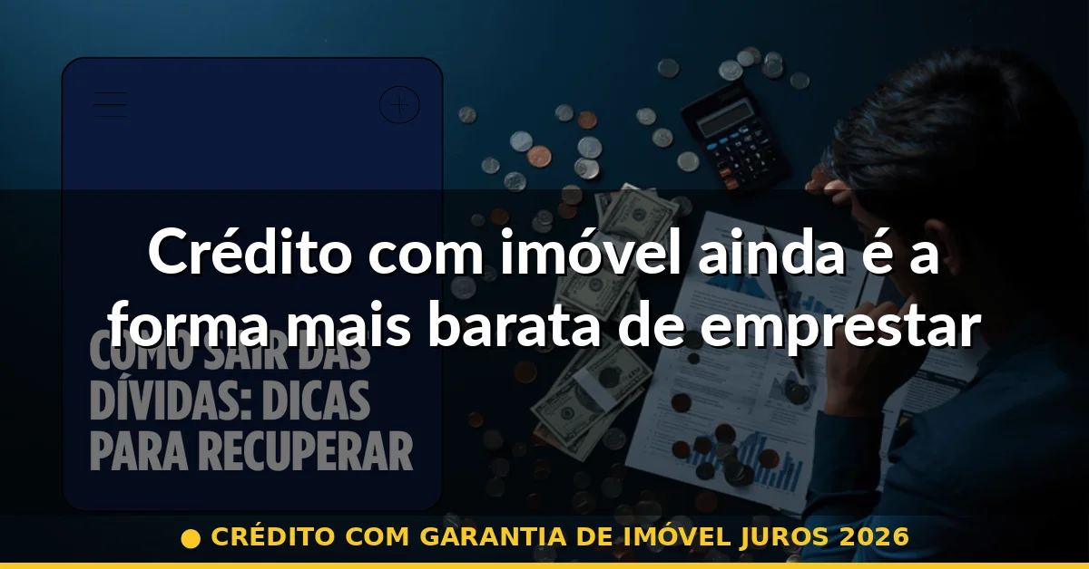Crédito com imóvel ainda é a forma mais barata de emprestar dinheiro — crédito com garantia de imóvel juros 2026