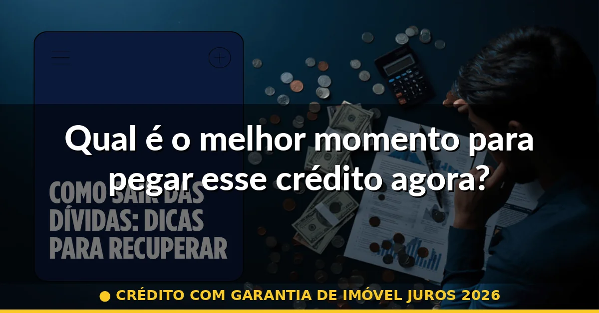 Qual é o melhor momento para pegar esse crédito agora? — crédito com garantia de imóvel juros 2026