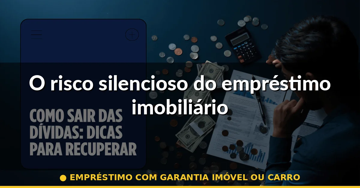 O risco silencioso do empréstimo imobiliário — empréstimo com garantia imóvel ou carro
