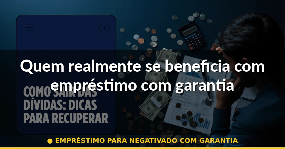 Quem realmente se beneficia com empréstimo com garantia — empréstimo para negativado com garantia