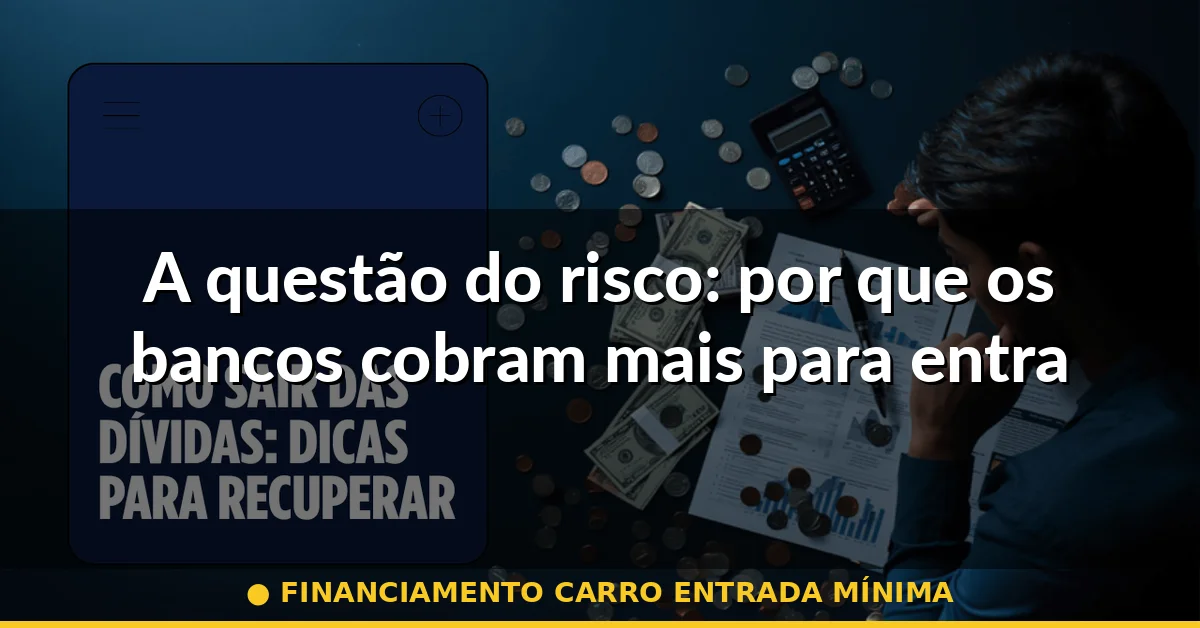 A questão do risco: por que os bancos cobram mais para entradas pequenas — financiamento carro entrada mínima