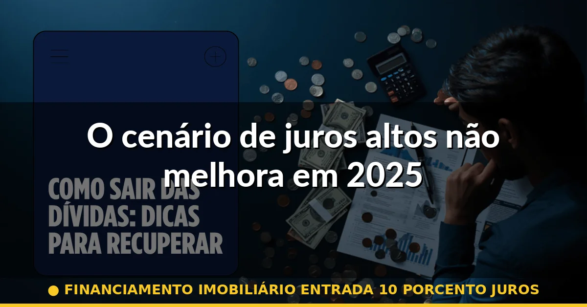O cenário de juros altos não melhora em 2025 — financiamento imobiliário entrada 10 porcento juros