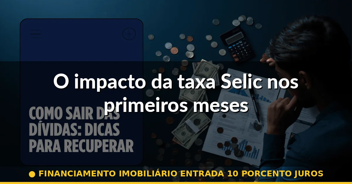O impacto da taxa Selic nos primeiros meses — financiamento imobiliário entrada 10 porcento juros