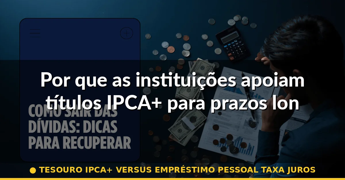 Por que as instituições apoiam títulos IPCA+ para prazos longos — tesouro ipca+ versus empréstimo pessoal taxa juros