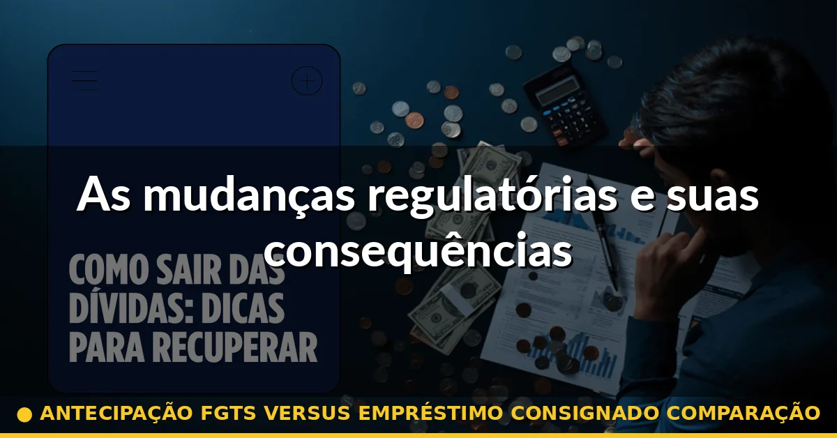As mudanças regulatórias e suas consequências — antecipação fgts versus empréstimo consignado comparação