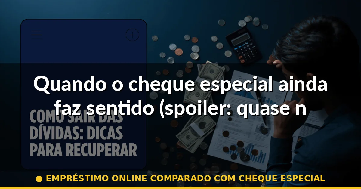 Quando o cheque especial ainda faz sentido (spoiler: quase nunca) — empréstimo online comparado com cheque especial