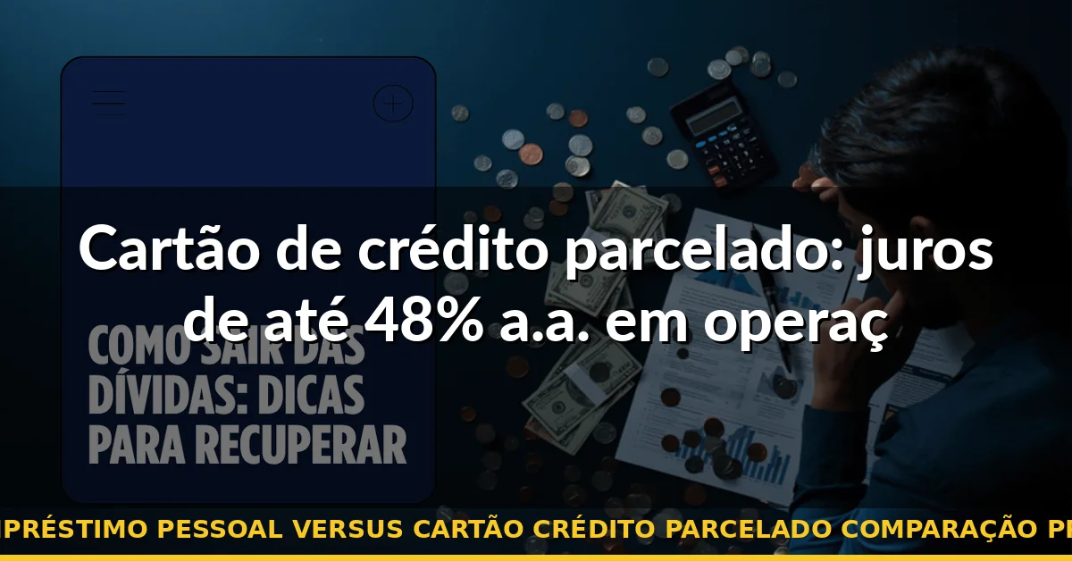 Cartão de crédito parcelado: juros de até 48% a.a. em operações rotativas — empréstimo pessoal versus cartão crédito parcelado comparação preço