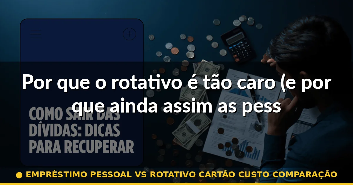 Por que o rotativo é tão caro (e por que ainda assim as pessoas o usam) — empréstimo pessoal vs rotativo cartão custo comparação