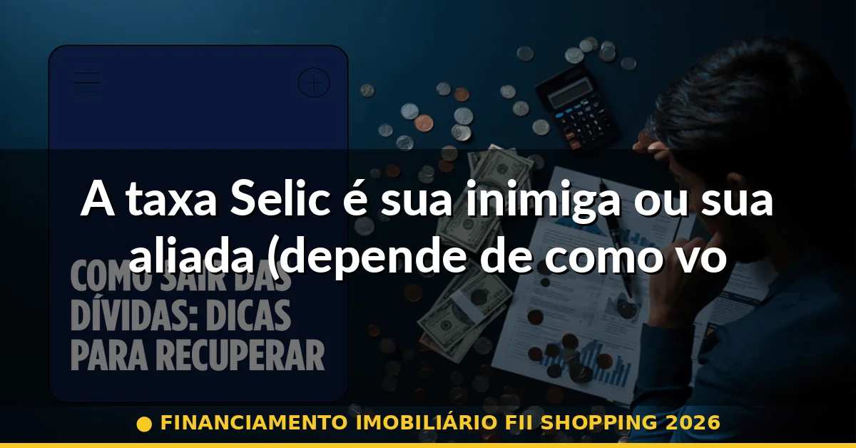 A taxa Selic é sua inimiga ou sua aliada (depende de como você joga) — financiamento imobiliário fii shopping 2026
