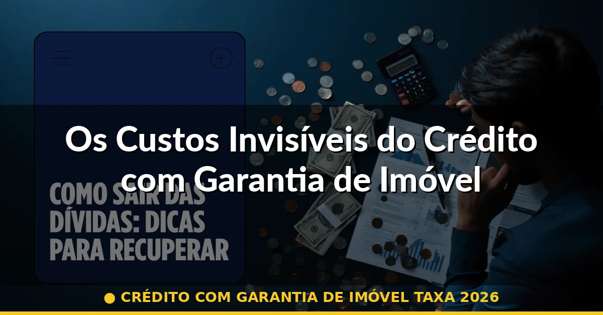 Os Custos Invisíveis do Crédito com Garantia de Imóvel — crédito com garantia de imóvel taxa 2026