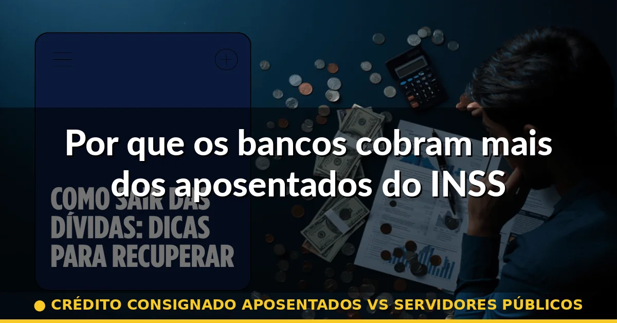 Por que os bancos cobram mais dos aposentados do INSS — crédito consignado aposentados vs servidores públicos
