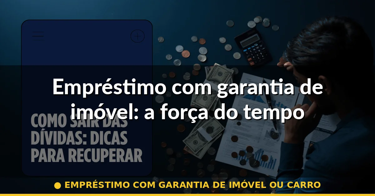 Empréstimo com garantia de imóvel: a força do tempo — empréstimo com garantia de imóvel ou carro