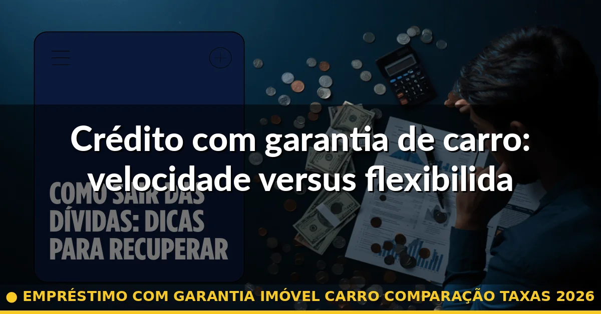 Crédito com garantia de carro: velocidade versus flexibilidade — empréstimo com garantia imóvel carro comparação taxas 2026