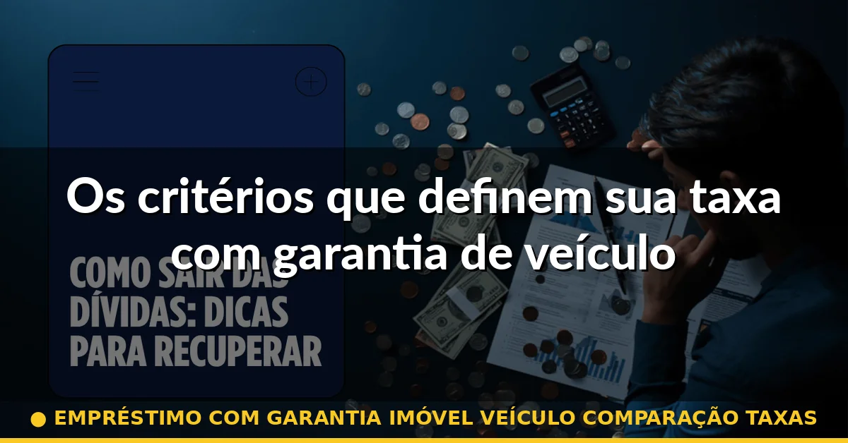 Os critérios que definem sua taxa com garantia de veículo — empréstimo com garantia imóvel veículo comparação taxas