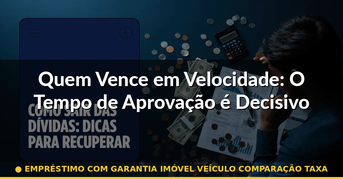 Quem Vence em Velocidade: O Tempo de Aprovação é Decisivo — empréstimo com garantia imóvel veículo comparação taxa
