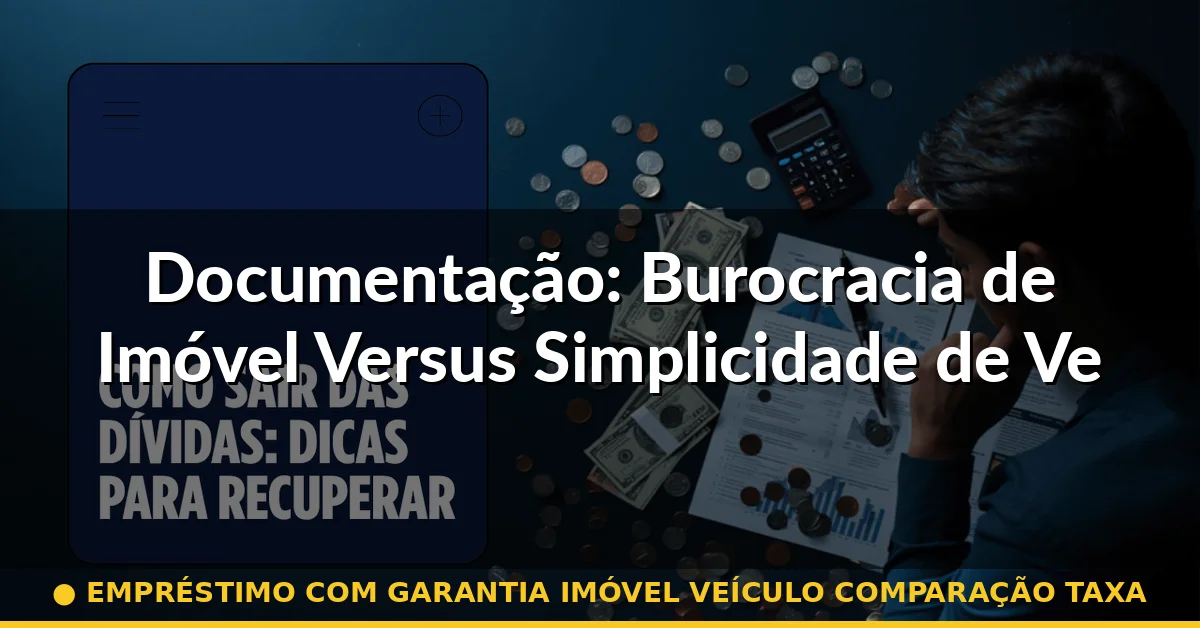 Documentação: Burocracia de Imóvel Versus Simplicidade de Veículo — empréstimo com garantia imóvel veículo comparação taxa