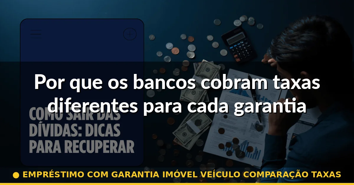 Por que os bancos cobram taxas diferentes para cada garantia — empréstimo com garantia imóvel veículo comparação taxas