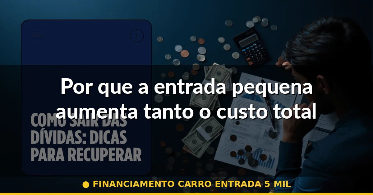 Por que a entrada pequena aumenta tanto o custo total — financiamento carro entrada 5 mil